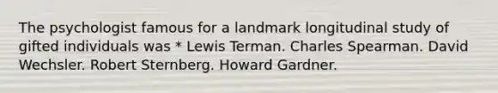 The psychologist famous for a landmark longitudinal study of gifted individuals was * Lewis Terman. Charles Spearman. David Wechsler. Robert Sternberg. Howard Gardner.