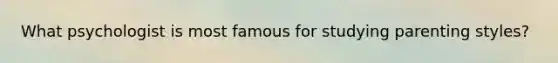 What psychologist is most famous for studying parenting styles?