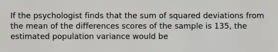 If the psychologist finds that the sum of squared deviations from the mean of the differences scores of the sample is 135, the estimated population variance would be