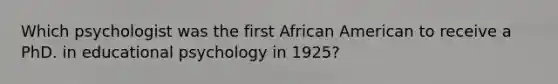 Which psychologist was the first African American to receive a PhD. in educational psychology in 1925?