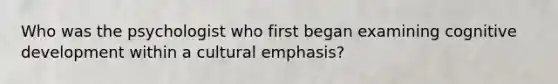 Who was the psychologist who first began examining cognitive development within a cultural emphasis?