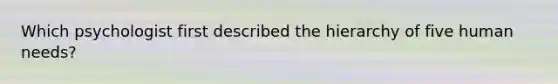 ​Which psychologist first described the hierarchy of five human needs?