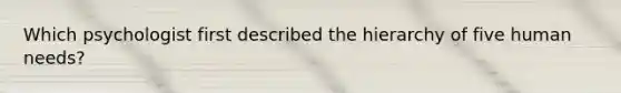 Which psychologist first described the hierarchy of five human needs?