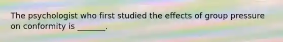 The psychologist who first studied the effects of group pressure on conformity is _______.