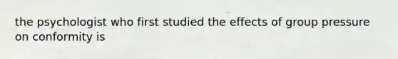 the psychologist who first studied the effects of group pressure on conformity is