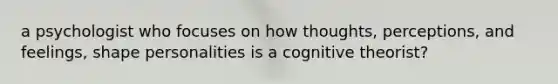 a psychologist who focuses on how thoughts, perceptions, and feelings, shape personalities is a cognitive theorist?