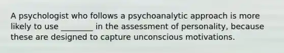 A psychologist who follows a psychoanalytic approach is more likely to use ________ in the assessment of personality, because these are designed to capture unconscious motivations.