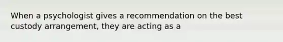 When a psychologist gives a recommendation on the best custody arrangement, they are acting as a