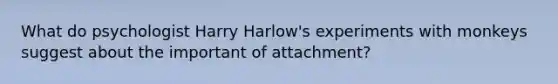 What do psychologist Harry Harlow's experiments with monkeys suggest about the important of attachment?