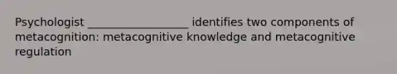 Psychologist __________________ identifies two components of metacognition: metacognitive knowledge and metacognitive regulation