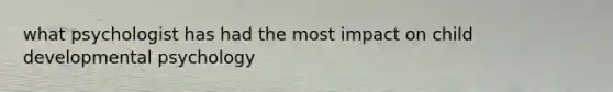what psychologist has had the most impact on child developmental psychology