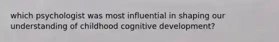 which psychologist was most influential in shaping our understanding of childhood cognitive development?