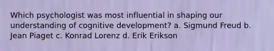 Which psychologist was most influential in shaping our understanding of cognitive development? a. Sigmund Freud b. Jean Piaget c. Konrad Lorenz d. Erik Erikson