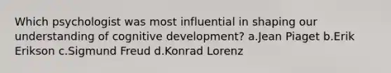 Which psychologist was most influential in shaping our understanding of cognitive development? a.Jean Piaget b.Erik Erikson c.Sigmund Freud d.Konrad Lorenz