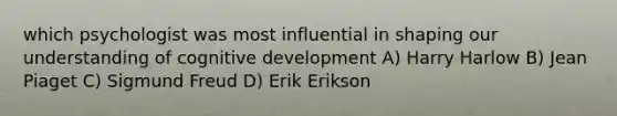 which psychologist was most influential in shaping our understanding of cognitive development A) Harry Harlow B) Jean Piaget C) Sigmund Freud D) Erik Erikson