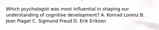 Which psychologist was most influential in shaping our understanding of cognitive development? A. Konrad Lorenz B. Jean Piaget C. Sigmund Freud D. Erik Erikson