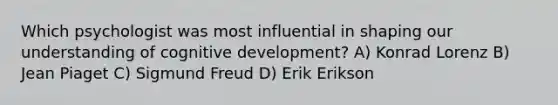 Which psychologist was most influential in shaping our understanding of cognitive development? A) Konrad Lorenz B) Jean Piaget C) Sigmund Freud D) Erik Erikson