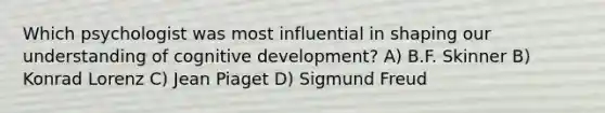 Which psychologist was most influential in shaping our understanding of cognitive development? A) B.F. Skinner B) Konrad Lorenz C) Jean Piaget D) Sigmund Freud