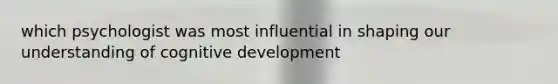 which psychologist was most influential in shaping our understanding of cognitive development