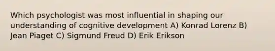 Which psychologist was most influential in shaping our understanding of cognitive development A) Konrad Lorenz B) Jean Piaget C) Sigmund Freud D) Erik Erikson