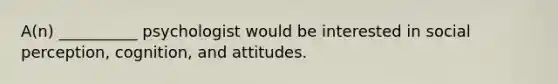 A(n) __________ psychologist would be interested in social perception, cognition, and attitudes.