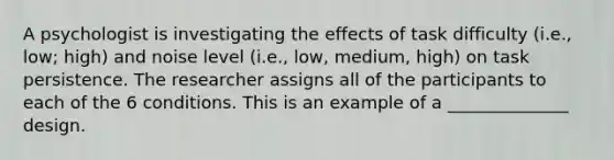 A psychologist is investigating the effects of task difficulty (i.e., low; high) and noise level (i.e., low, medium, high) on task persistence. The researcher assigns all of the participants to each of the 6 conditions. This is an example of a ______________ design.