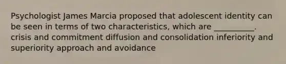 Psychologist James Marcia proposed that adolescent identity can be seen in terms of two characteristics, which are __________. crisis and commitment diffusion and consolidation inferiority and superiority approach and avoidance