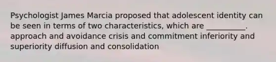 Psychologist James Marcia proposed that adolescent identity can be seen in terms of two characteristics, which are __________. approach and avoidance crisis and commitment inferiority and superiority diffusion and consolidation