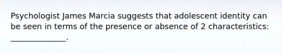 Psychologist James Marcia suggests that adolescent identity can be seen in terms of the presence or absence of 2 characteristics: ______________.