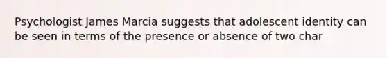 Psychologist James Marcia suggests that adolescent identity can be seen in terms of the presence or absence of two char