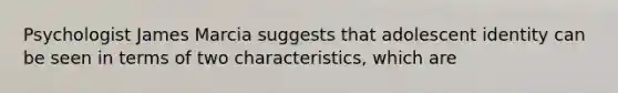 Psychologist James Marcia suggests that adolescent identity can be seen in terms of two characteristics, which are