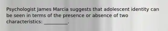 Psychologist James Marcia suggests that adolescent identity can be seen in terms of the presence or absence of two characteristics: __________.