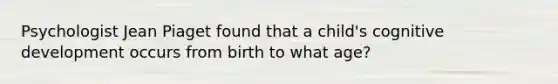 Psychologist Jean Piaget found that a child's cognitive development occurs from birth to what age?