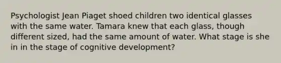 Psychologist Jean Piaget shoed children two identical glasses with the same water. Tamara knew that each glass, though different sized, had the same amount of water. What stage is she in in the stage of cognitive development?