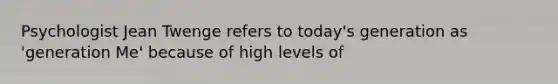 Psychologist Jean Twenge refers to today's generation as 'generation Me' because of high levels of