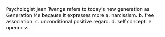 Psychologist Jean Twenge refers to today's new generation as Generation Me because it expresses more a. narcissism. b. free association. c. unconditional positive regard. d. self-concept. e. openness.
