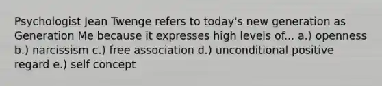 Psychologist Jean Twenge refers to today's new generation as Generation Me because it expresses high levels of... a.) openness b.) narcissism c.) free association d.) unconditional positive regard e.) self concept