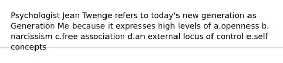 Psychologist Jean Twenge refers to today's new generation as Generation Me because it expresses high levels of a.openness b. narcissism c.free association d.an external locus of control e.self concepts