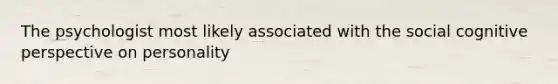 The psychologist most likely associated with the social cognitive perspective on personality