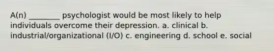 A(n) ________ psychologist would be most likely to help individuals overcome their depression. a. clinical b. industrial/organizational (I/O) c. engineering d. school e. social