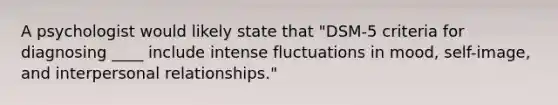 A psychologist would likely state that "DSM-5 criteria for diagnosing ____ include intense fluctuations in mood, self-image, and interpersonal relationships."