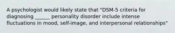 A psychologist would likely state that "DSM-5 criteria for diagnosing ______ personality disorder include intense fluctuations in mood, self-image, and interpersonal relationships"