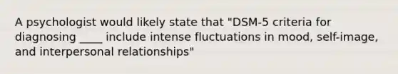 A psychologist would likely state that "DSM-5 criteria for diagnosing ____ include intense fluctuations in mood, self-image, and interpersonal relationships"