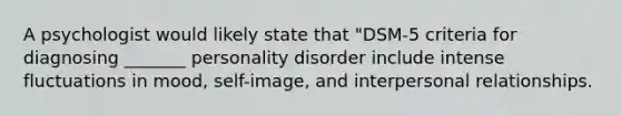 A psychologist would likely state that "DSM-5 criteria for diagnosing _______ personality disorder include intense fluctuations in mood, self-image, and interpersonal relationships.