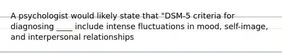 A psychologist would likely state that "DSM-5 criteria for diagnosing ____ include intense fluctuations in mood, self-image, and interpersonal relationships