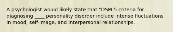 A psychologist would likely state that "DSM-5 criteria for diagnosing ____ personality disorder include intense fluctuations in mood, self-image, and interpersonal relationships.