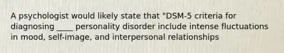 A psychologist would likely state that "DSM-5 criteria for diagnosing ____ personality disorder include intense fluctuations in mood, self-image, and interpersonal relationships