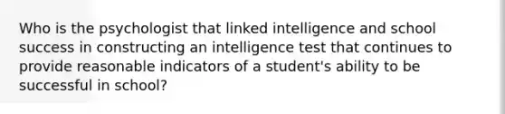 Who is the psychologist that linked intelligence and school success in constructing an intelligence test that continues to provide reasonable indicators of a student's ability to be successful in school?