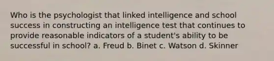 Who is the psychologist that linked intelligence and school success in constructing an intelligence test that continues to provide reasonable indicators of a student's ability to be successful in school? a. Freud b. Binet c. Watson d. Skinner