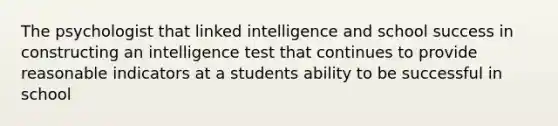 The psychologist that linked intelligence and school success in constructing an intelligence test that continues to provide reasonable indicators at a students ability to be successful in school